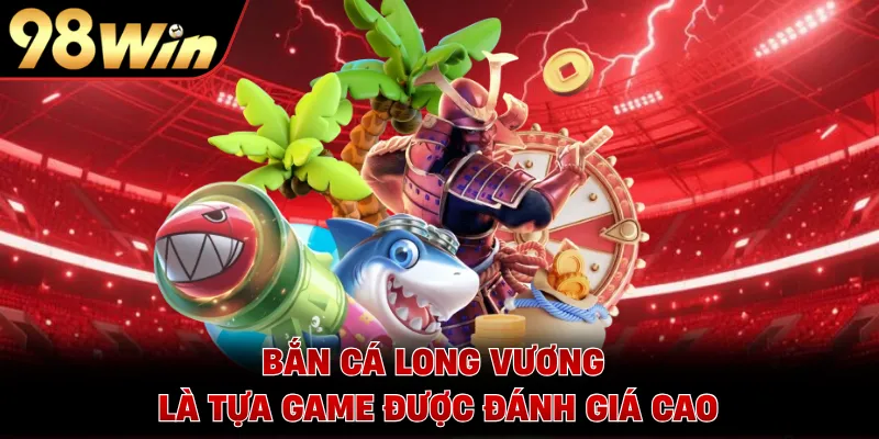 Bắn cá Long Vương là tựa game được đánh giá cao