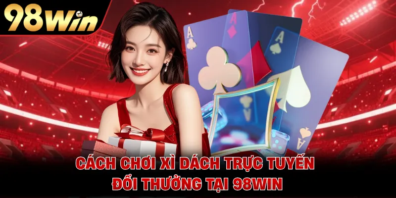 Cách Chơi Xì Dách Trực Tuyến Đổi Thưởng Tại 98WIN