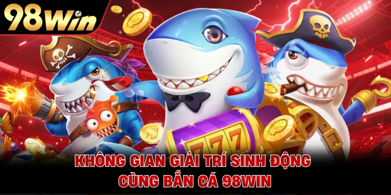 Không gian giải trí sinh động cùng bắn cá 98WIN
